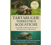 Tartarughe Terrestri e Acquatiche - La Guida Completa: Tutto ciò che devi sapere per prenderti cura delle tue tartarughe: habitat, alimentazione, ... consigli pratici per una vita lunga e serena