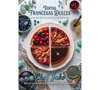 Tartas Francesas Dulces: Recetas auténticas de un chef francés para dominar el arte de la repostería