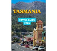 TASMANIA TRAVEL GUIDE 2026: The Ultimate Guide to Road Trips, Hobart, Cradle Mountain, Freycinet National Park, Hidden Gems, Scenic Drives, Wildlife Adventures and Practical Travel Tips
