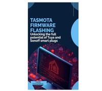 Tasmota Firmware Flashing: Unlocking the full potential of Tuya and Sonoff smart plugs