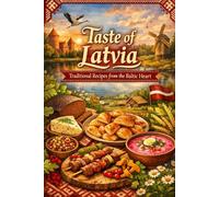Taste of Latvia: Traditional Recipes from the Baltic Heart: A Cozy Latvian Cookbook with Rye Breads, Soups, Forest Foraging, Holiday Feasts & Comfort Food Classics