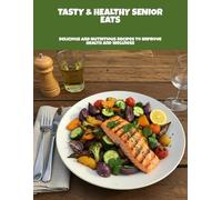 Tasty & Healthy Senior Eats: Delicious And Nutritious Recipes To Improve Health And Wellness