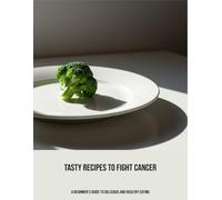Tasty Recipes To Fight Cancer: A Beginner'S Guide To Delicious And Healthy Eating