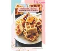 Tasty Waffle Recipes: Amazing Waffle Recipes You Should Try: Waffle Recipe Cookbook