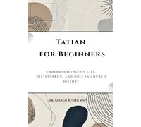 Tatian for Beginners: Understanding His Life, Diatessaron, and Role in Church History (EARLY CHURCH HISTORY SERIES: When Christianity Was Young and Dangerous)