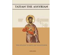 Tatian The Assyrian: From Apologist To Heretic And The Diatessaron (Early Church Account Series)