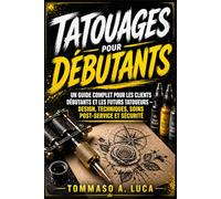 TATOUAGES POUR DÉBUTANTS: Un guide complet pour les clients débutants et les futurs tatoueurs - design, techniques, soins post-service et sécurité