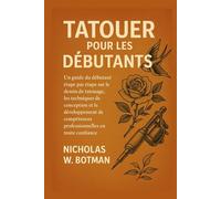 TATOUER POUR LES DÉBUTANTS: Un guide du débutant étape par étape sur le dessin de tatouage, les techniques de conception et le développement de compétences professionnelles en toute confiance