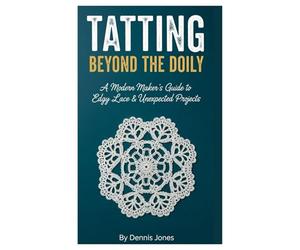 TATTING BEYOND THE DOILY: A Modern Maker’s Guide to Edgy Lace & Unexpected Projects
