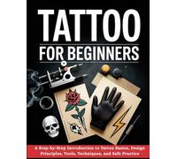Tattoo for Beginners: A Step-by-Step Introduction to Tattoo Basics, Design Principles, Tools, Techniques, and Safe Practice.