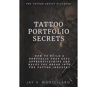 Tattoo Portfolio Secrets: How to Build a Portfolio That Gets Apprenticeships and Helps You Break Into the Tattoo Industry (The Tattoo Artist’s Playbook)
