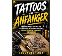 TATTOOS FÜR ANFÄNGER: Ein vollständiger Leitfaden für Erstkäufer und angehende Tätowierer - Design, Techniken, Nachsorge und Sicherheit