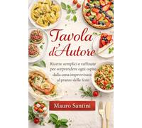 Tavola d’Autore - Ricette per grandi occasioni: Ricette semplici e raffinate per sorprendere ogni ospite, dalla cena improvvisata al pranzo delle feste
