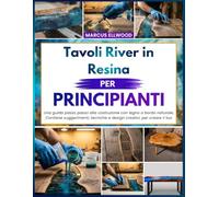 Tavoli River in Resina Per Principianti: Una guida passo passo alla costruzione con legno a bordo naturale, Contiene suggerimenti, tecniche e design creativi per creare il tuo