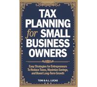 Tax Planning for Small Business Owners: Easy Strategies for Entrepreneurs To Reduce Taxes, Maximize Savings, and Boost Long-Term Growth