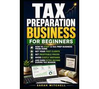 Tax Preparation Business for Beginners: How to Start a Tax Prep Business From Home, Get Your First Clients, Set Profitable Prices, Avoid Costly Mistakes, and Earn Extra Income During Tax Season