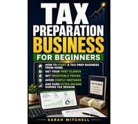 Tax Preparation Business for Beginners: How to Start a Tax Prep Business From Home, Get Your First Clients, Set Profitable Prices, Avoid Costly Mistakes, and Earn Extra Income During Tax Season