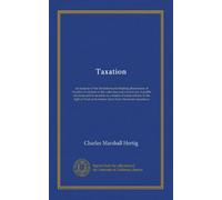 Taxation: an analysis of the limitations and leading phenomena of taxation in relation to the collection and current use of public revenues and to ... and primary facts from American experience
