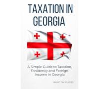 Taxation in Georgia: A simple guide to Taxation, residency and foreign income in Georgia (Basic Tax Guides)