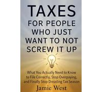 Taxes for People Who Just Want to Not Screw It Up: What You Actually Need to Know to File Correctly, Stop Overpaying, and Finally Stop Dreading Tax Season