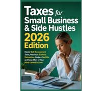 Taxes for Small Business & Side Hustles 2026 Edition: Master Self-Employment Taxes, Maximize Business Deductions, Reduce Tax Bills, and Keep More of Your Hard-Earned Income