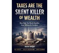 TAXES: THE SILENT KILLER OF WEALTH: How High Net Worth and Ultra High Net Worth Families Protect, Preserve, and Transfer More of What They Build