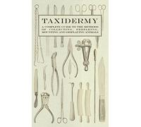 Taxidermy - A Complete Guide to the Methods of Collecting, Preparing, Mounting and Displaying Animals