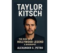 TAYLOR KITSCH: The Rise Of A Hollywood Legend A Biography