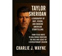 TAYLOR SHERIDAN: A BIOGRAPHY OF GRIT, VISION, AND MODERN AMERICAN STORYTELLING: From Texas Roots To Hollywood Frontiers - The Rise And Legacy Of A Revolutionary Creator