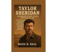 TAYLOR SHERIDAN: A BIOGRAPHY OF GRIT, VISION, AND STORYTELLING: From Texas Roots To Hollywood Frontiers - The Life, Films, And Legacy Of A Modern American Storyteller