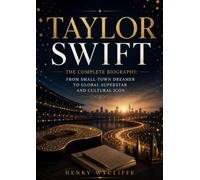 Taylor Swift: The Complete Biography: From Small-Town Dreamer to Global Superstar and Cultural Icon
