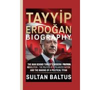 Tayyip Erdoğan Biography: The Man Behind Turkey’s Modern Political Revolution-The Politics of a Polarized Nation and the Making of a Political Titan
