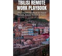 Tbilisi Remote Work Playbook : The Complete Handbook for Digital Nomads, Remote Workers & Expats: Everything You Need to Know About Visas, Coworking Spaces, Living, Working & Thriving