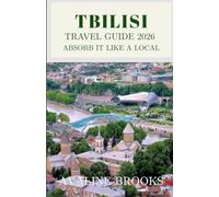 Tbilisi Travel Guide 2026: Absorb It Like a Local: Your Complete Guide to Old Town Tbilisi, Sulfur Baths, Georgian Wine Culture, Caucasus Cuisine, and Everything Beyond the Tourist Crowds