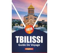 TBILISSI GUIDE DE VOYAGE 2026: Découvrez la culture, les saveurs et les coins cachés de la capitale de la Géorgie avec des conseils d'initiés, les ... et des conseils pratiques de planification