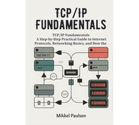 TCP/IP Fundamentals: A Step-by-Step Practical Guide to Internet Protocols, Networking Basics, and How the Internet Works (The Ultimate TCP/IP Guide)