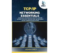 TCP/IP Networking Essentials: Learn Data Transmission Concepts, Explore Internet Protocol Architecture, and Implement Secure Communication Systems