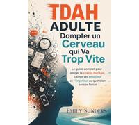 TDAH ADULTE Dompter un cerveau qui va trop vite: Le guide complet pour alléger la charge mentale, calmer ses émotions et s'organiser au quotidien sans se forcer
