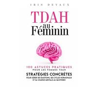 TDAH au Féminin : 100 Astuces Pratiques pour les Femmes TDAH: Stratégies Concrètes pour Gérer ses Émotions, ses Cycles Hormonaux et sa Charge Mentale au Quotidien (TDAH Adulte)