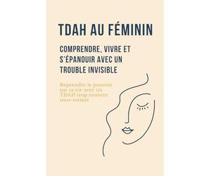 TDAH au féminin : Comprendre, vivre et s’épanouir avec un trouble invisible: Reprendre le pouvoir sur sa vie avec un TDAH trop souvent sous-estimé
