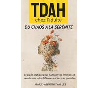 TDAH chez l'adulte - Du Chaos à la Sérénité: Le guide pratique pour maîtriser vos émotions et transformer votre différence en force au quotidien