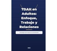 TDAH en Adultos: Enfoque, Trabajo y Relaciones: Estrategias para mejorar la concentración, la productividad en el trabajo y las relaciones personales con TDAH