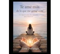 Te amé más de lo que me amé a mí: Un viaje de amor, fe y sanación para volver a ti