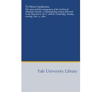 Te Deum laudamus.: The cause and the consequence of the election of Abraham Lincoln; a Thanksgiving sermon delivered in the Harvard st. M. E. church, Cambridge, Sunday evening, Nov. 11, 1860