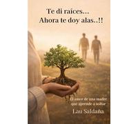 Te di raíces…y ahora…Te doy alas.: El amor de una madre que aprende a soltar… sin dejar de amar