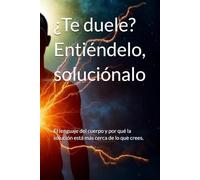 ¿Te Duele? Entiéndelo, soluciónalo: El lenguaje del cuerpo y por qué la solución está más cerca de lo que crees.