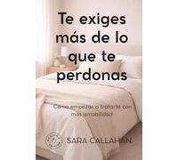 Te exiges más de lo que te perdonas: Cómo empezar a tratarte con más amabilidad (Dejar de exigirte tanto)