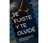 TE FUISTE Y TE OLVIDÉ: GUÍA PARA SANAR, RECONSTRUIRTE Y VOLVER A BRILLAR DESPUÉS DE UNA DECEPCIÓN AMOROSA.