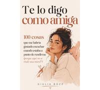 Te lo digo como amiga: 100 cosas que me habría gustado escuchar cuando estaba a punto de rendirme (porque aquí no se rinde una mierd*)