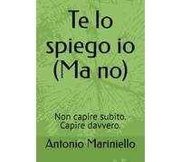 Te lo spiego io (Ma no): Non capire subito. Capire davvero.